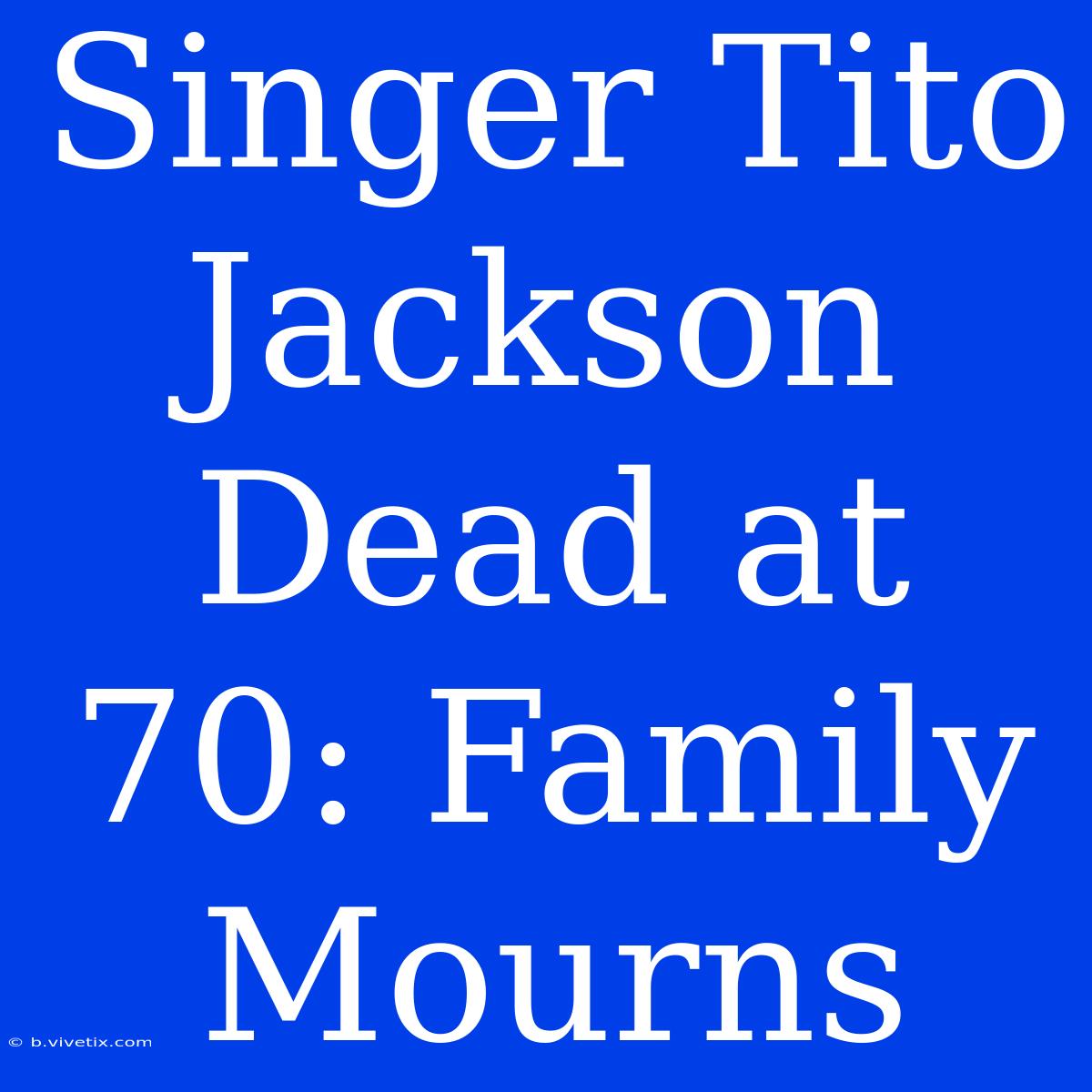 Singer Tito Jackson Dead At 70: Family Mourns