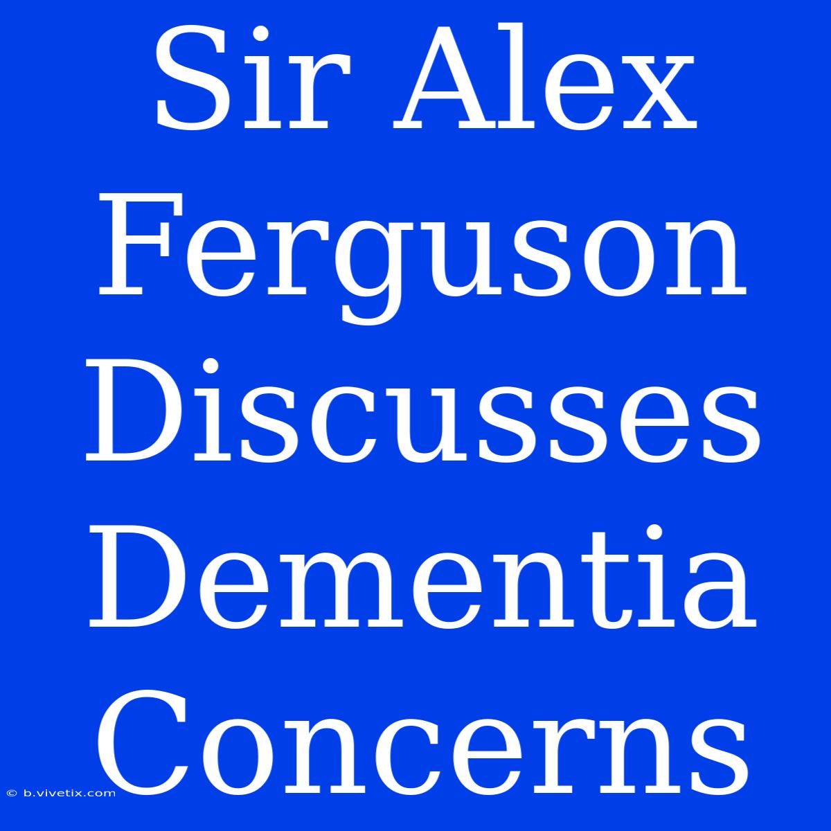 Sir Alex Ferguson Discusses Dementia Concerns