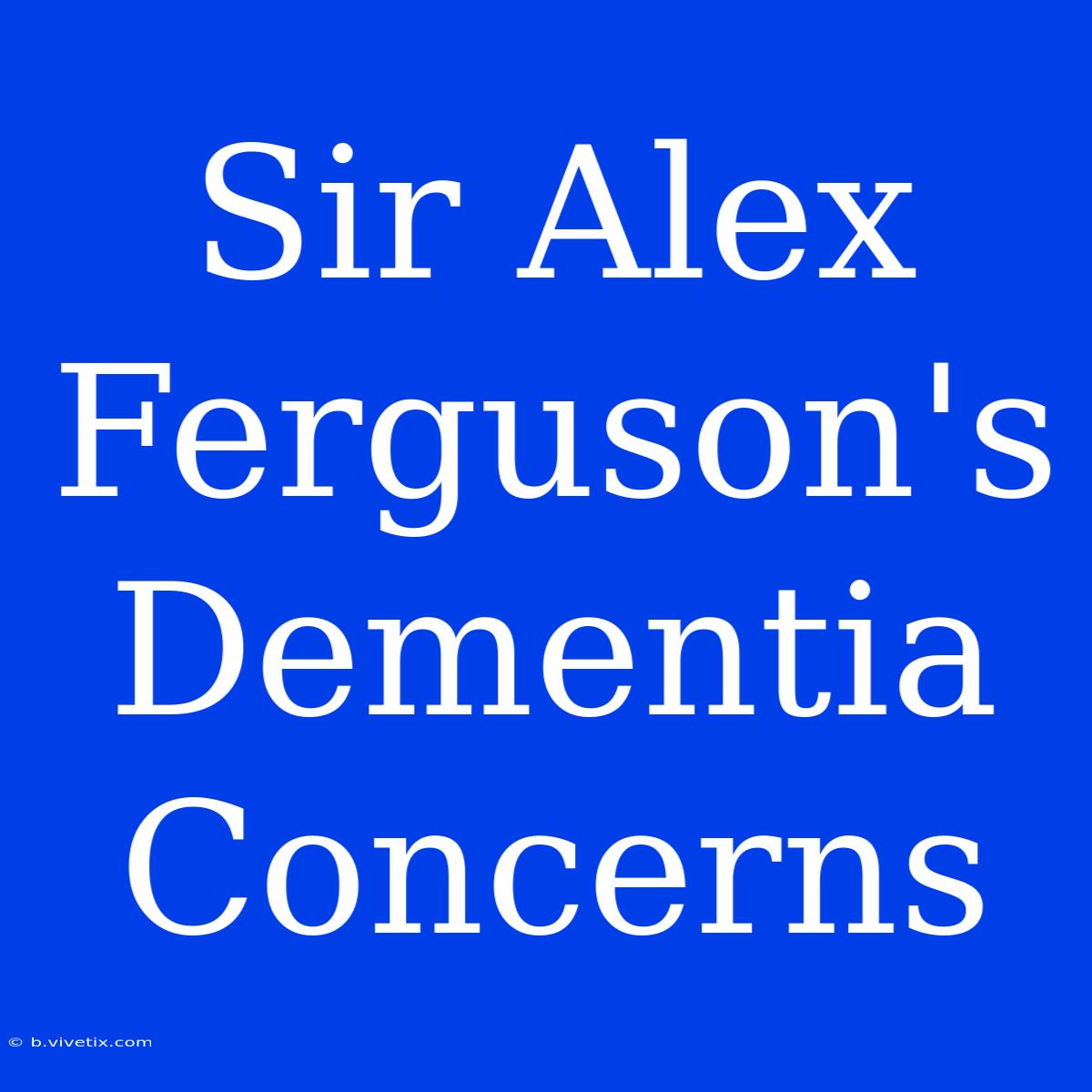 Sir Alex Ferguson's Dementia Concerns