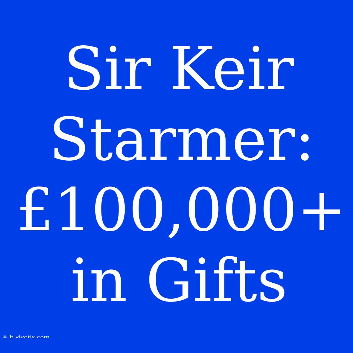 Sir Keir Starmer: £100,000+ In Gifts