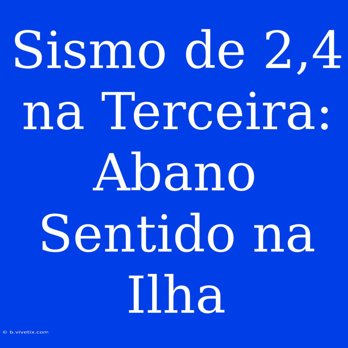 Sismo De 2,4 Na Terceira: Abano Sentido Na Ilha