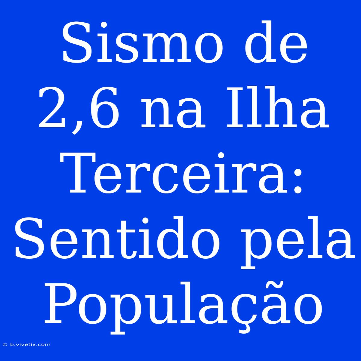 Sismo De 2,6 Na Ilha Terceira: Sentido Pela População