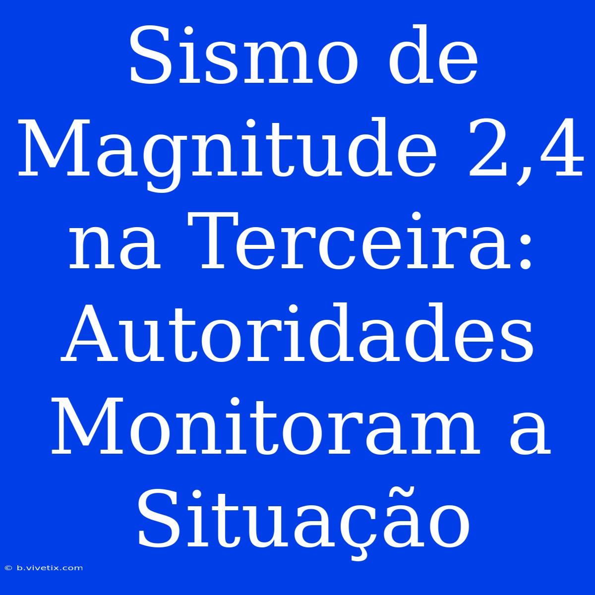 Sismo De Magnitude 2,4 Na Terceira: Autoridades Monitoram A Situação 