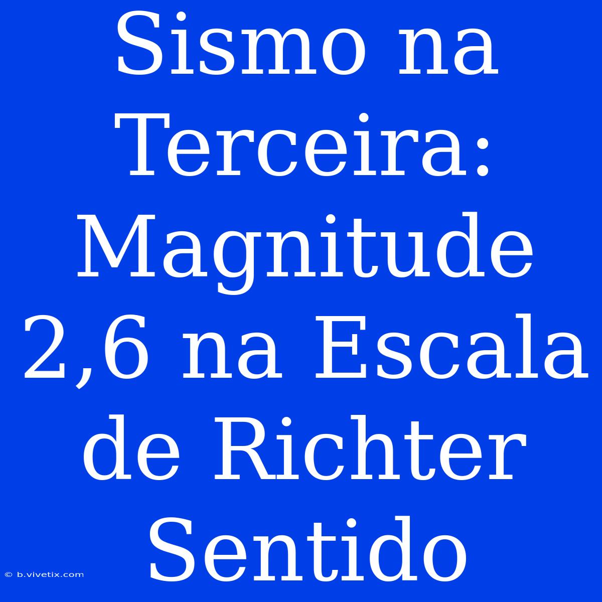 Sismo Na Terceira: Magnitude 2,6 Na Escala De Richter Sentido