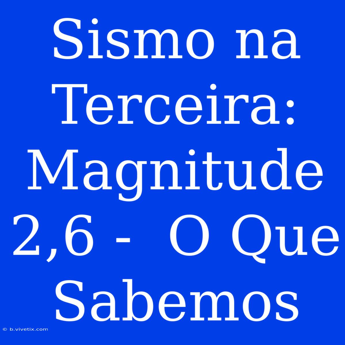 Sismo Na Terceira: Magnitude 2,6 -  O Que Sabemos