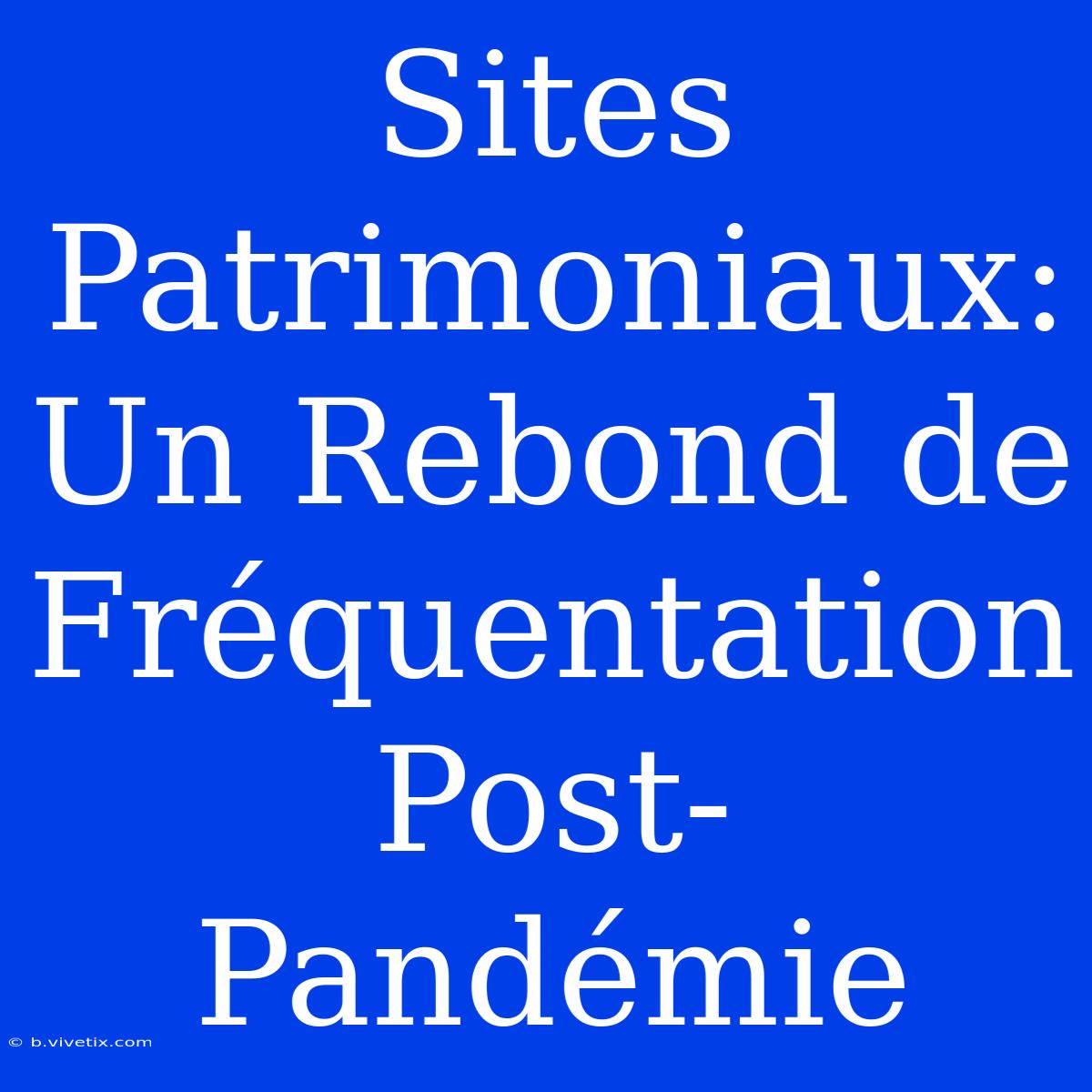 Sites Patrimoniaux: Un Rebond De Fréquentation Post-Pandémie