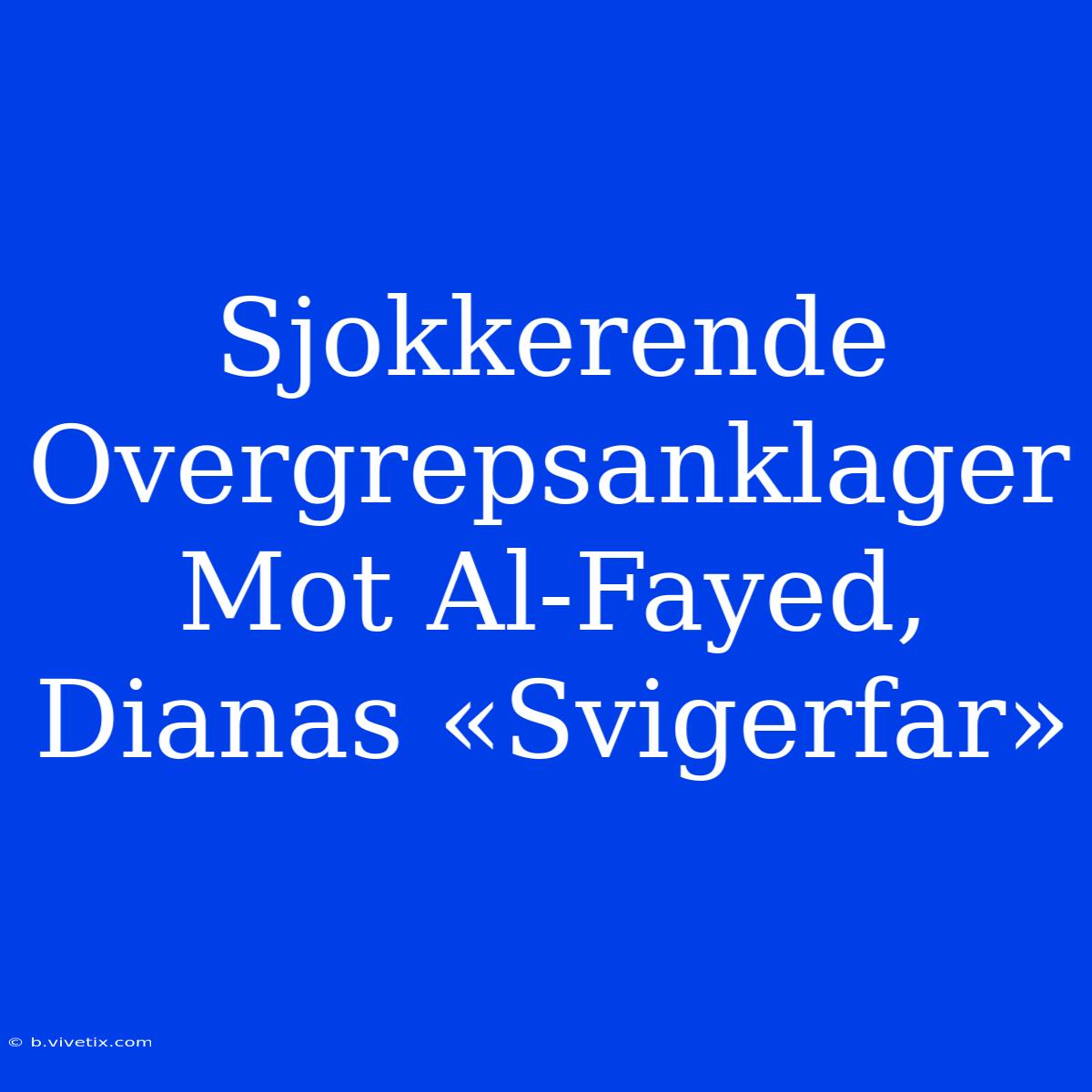 Sjokkerende Overgrepsanklager Mot Al-Fayed, Dianas «Svigerfar»