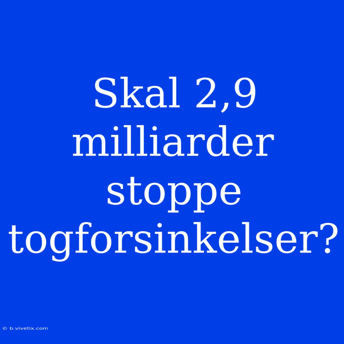 Skal 2,9 Milliarder Stoppe Togforsinkelser?