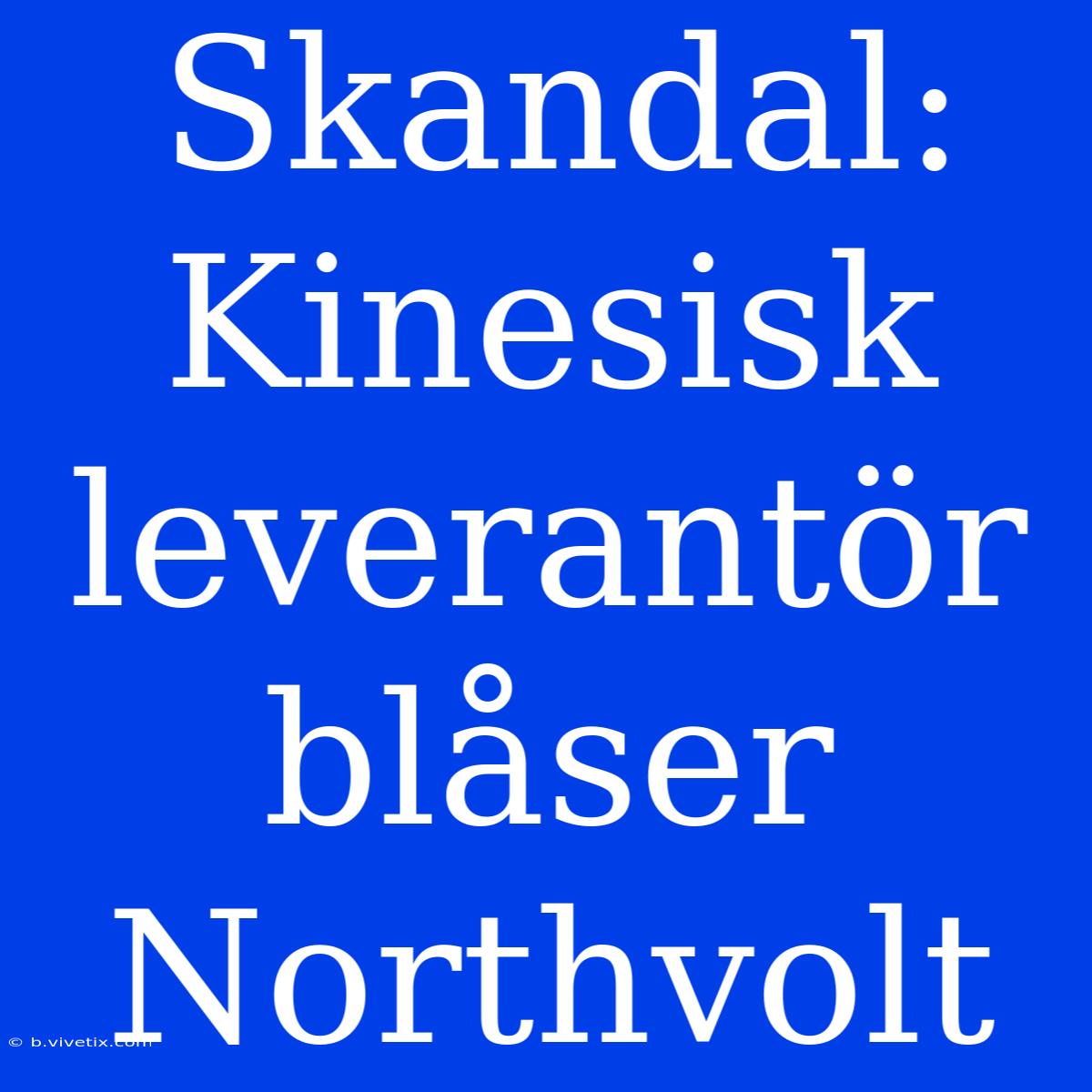 Skandal: Kinesisk Leverantör Blåser Northvolt 