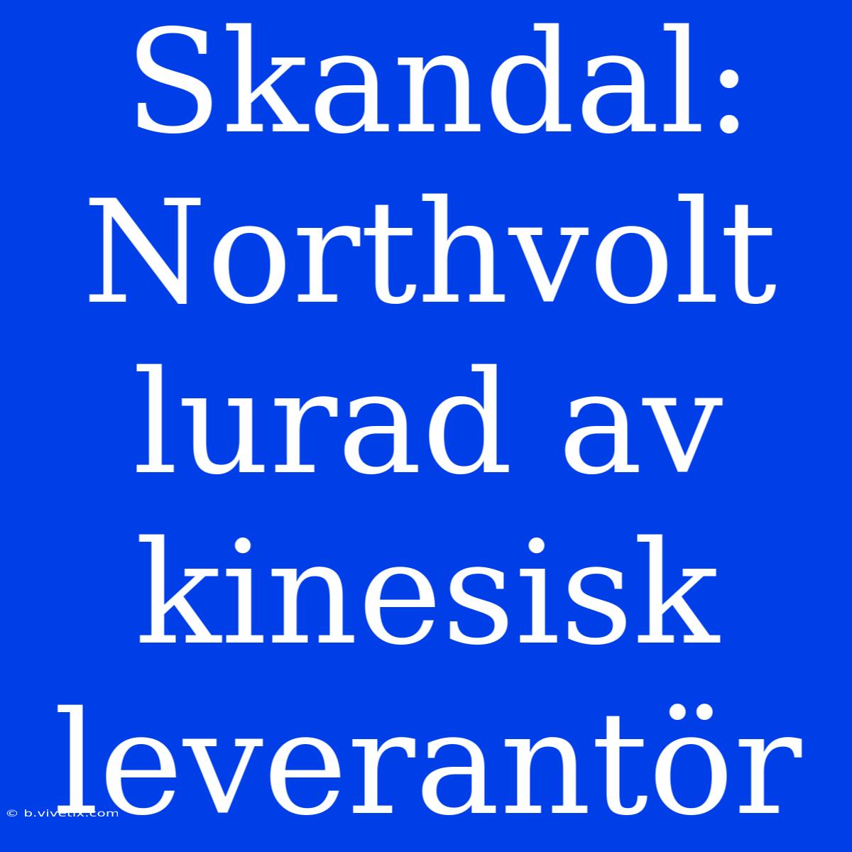 Skandal: Northvolt Lurad Av Kinesisk Leverantör