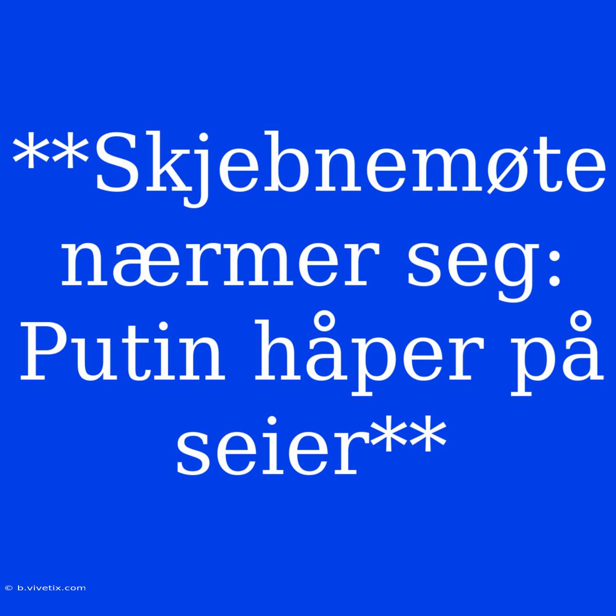 **Skjebnemøte Nærmer Seg: Putin Håper På Seier**