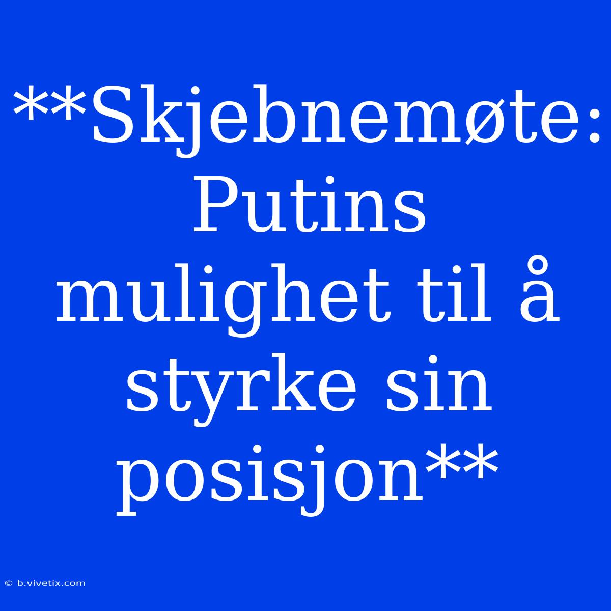 **Skjebnemøte: Putins Mulighet Til Å Styrke Sin Posisjon** 