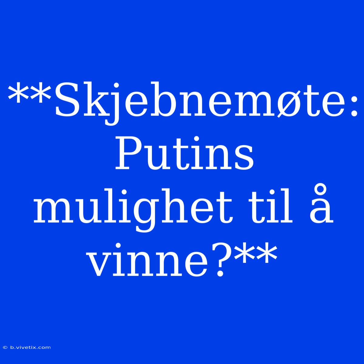 **Skjebnemøte: Putins Mulighet Til Å Vinne?**