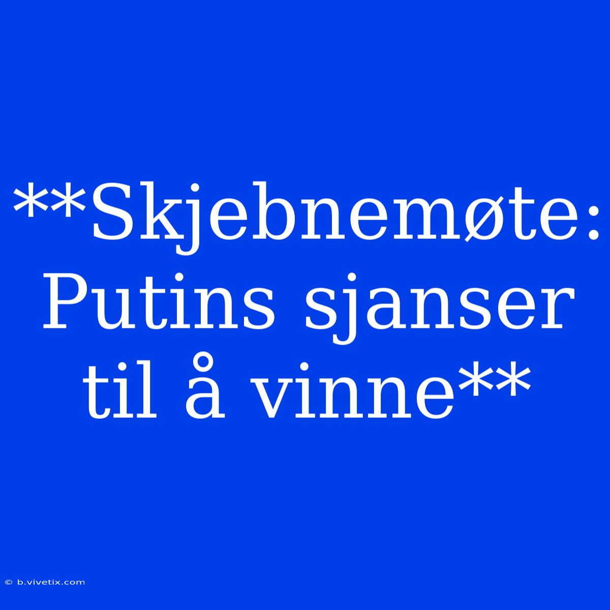 **Skjebnemøte: Putins Sjanser Til Å Vinne**