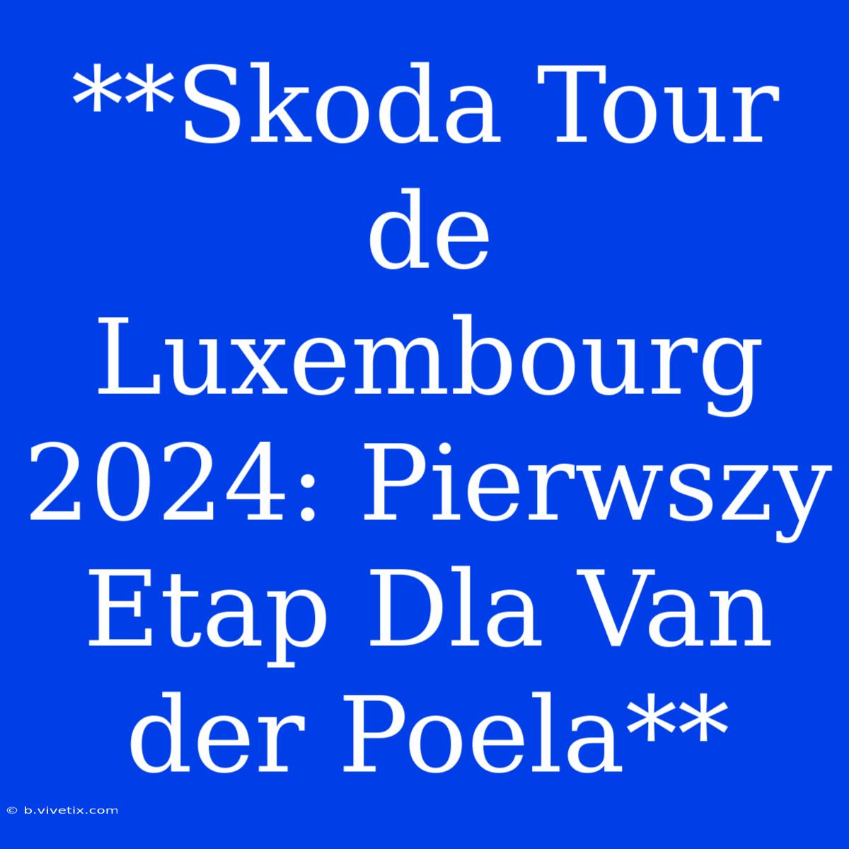 **Skoda Tour De Luxembourg 2024: Pierwszy Etap Dla Van Der Poela**