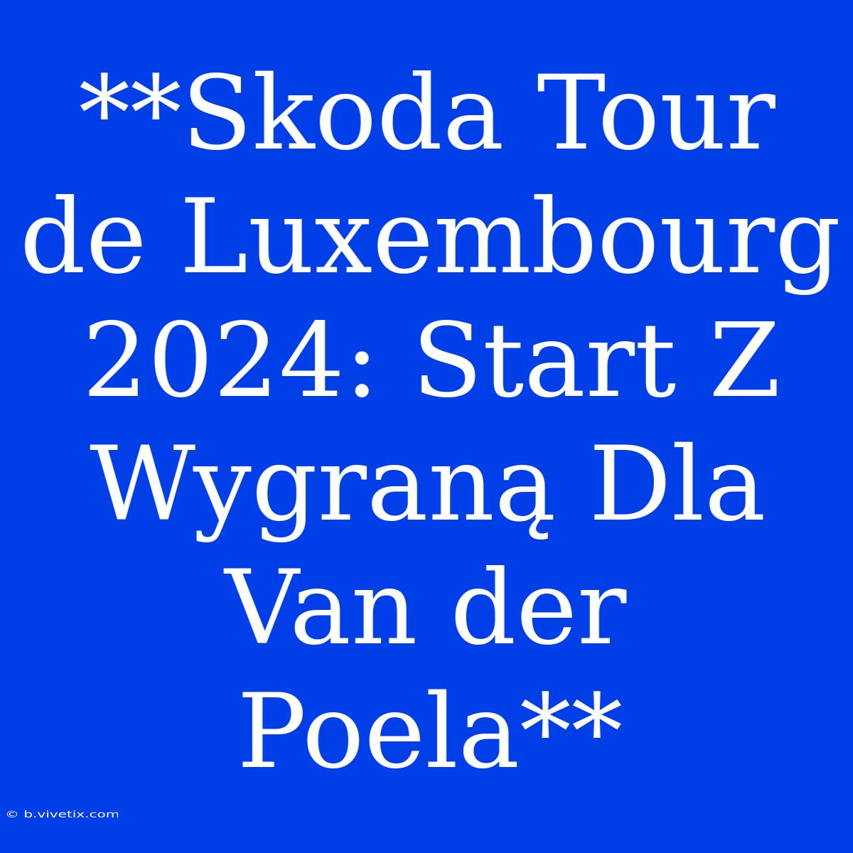 **Skoda Tour De Luxembourg 2024: Start Z Wygraną Dla Van Der Poela**