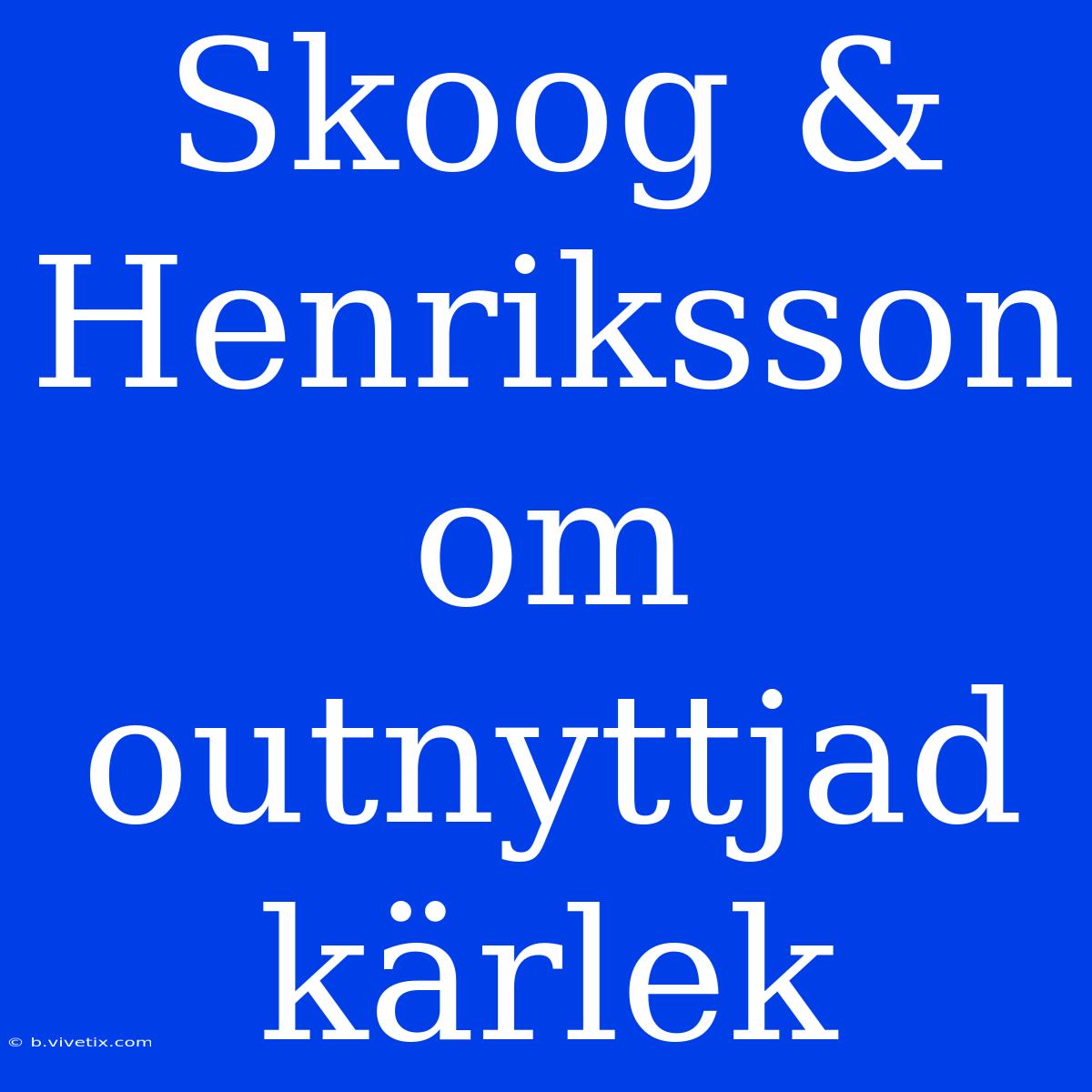 Skoog & Henriksson Om Outnyttjad Kärlek