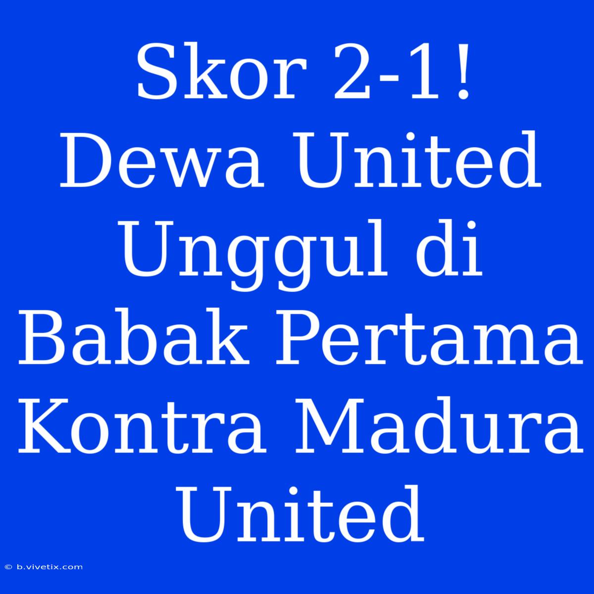 Skor 2-1! Dewa United Unggul Di Babak Pertama Kontra Madura United 