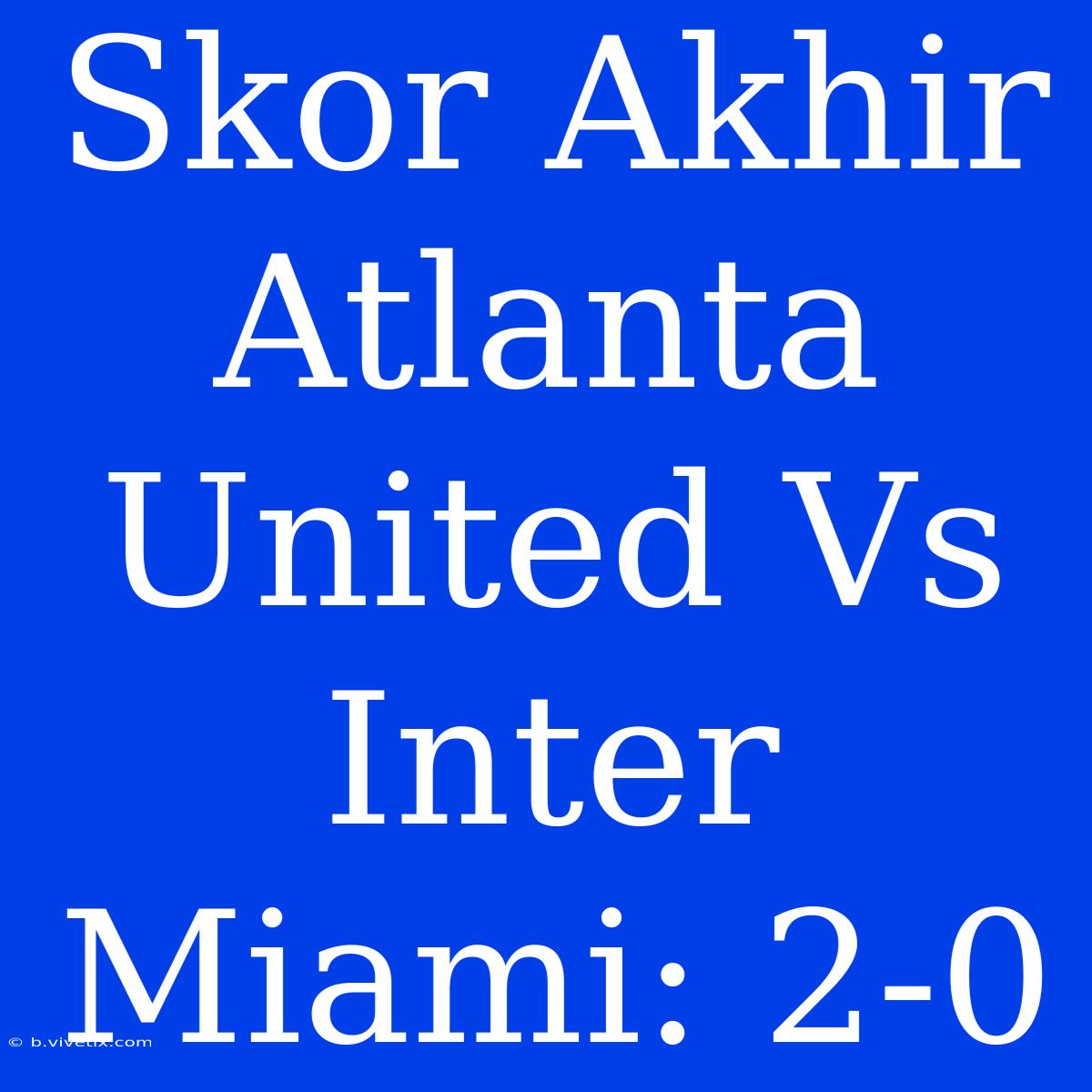 Skor Akhir Atlanta United Vs Inter Miami: 2-0