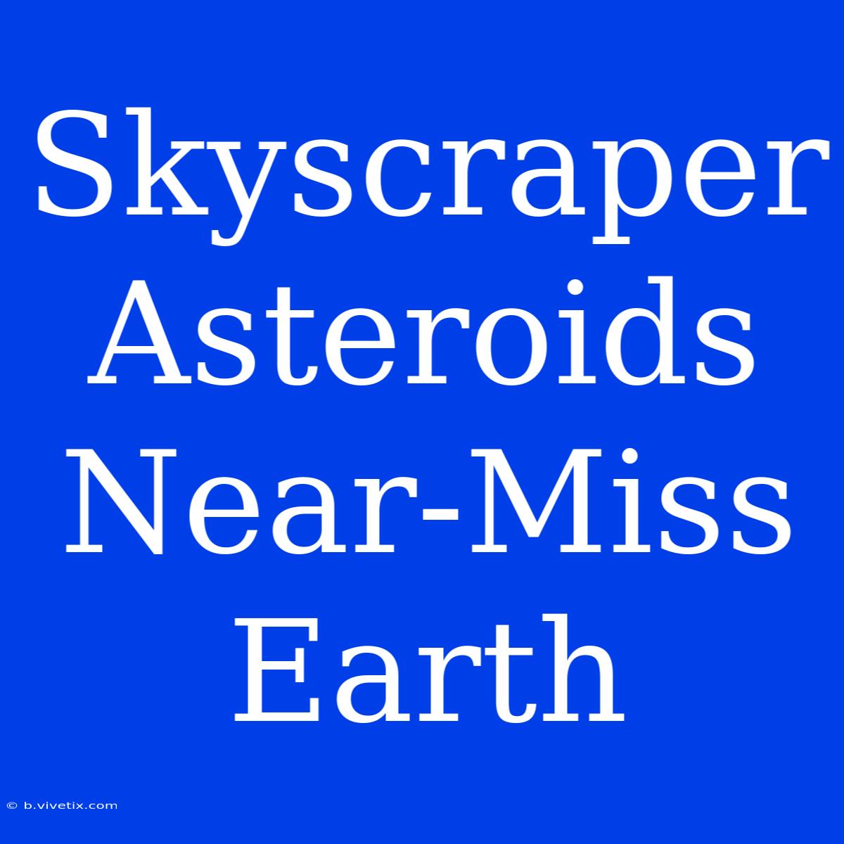 Skyscraper Asteroids Near-Miss Earth