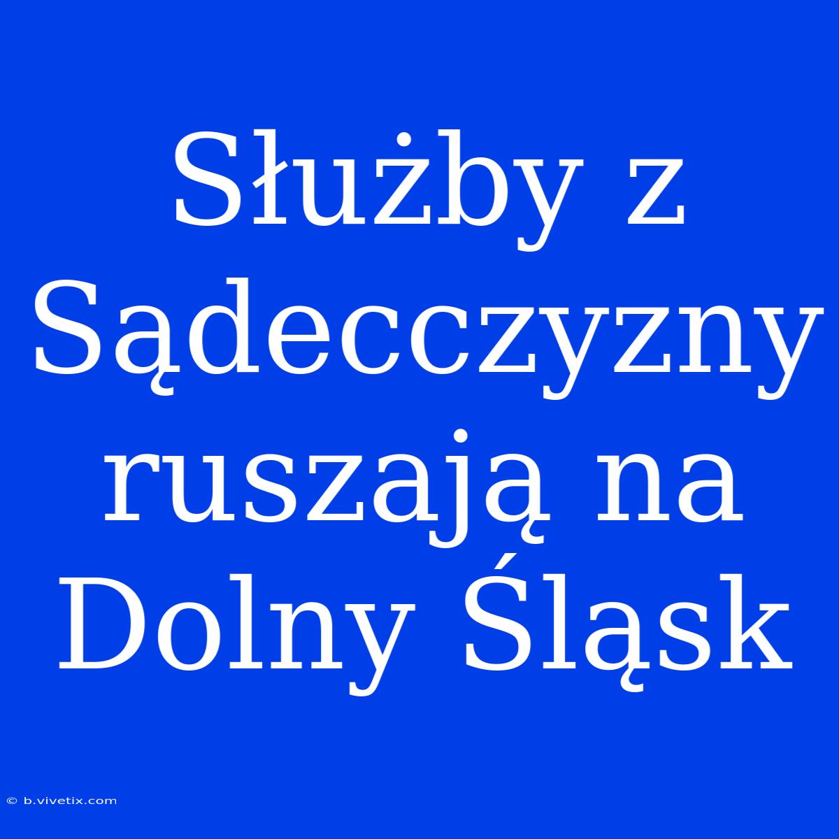 Służby Z Sądecczyzny Ruszają Na Dolny Śląsk