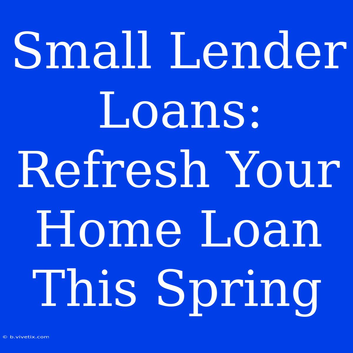 Small Lender Loans: Refresh Your Home Loan This Spring 