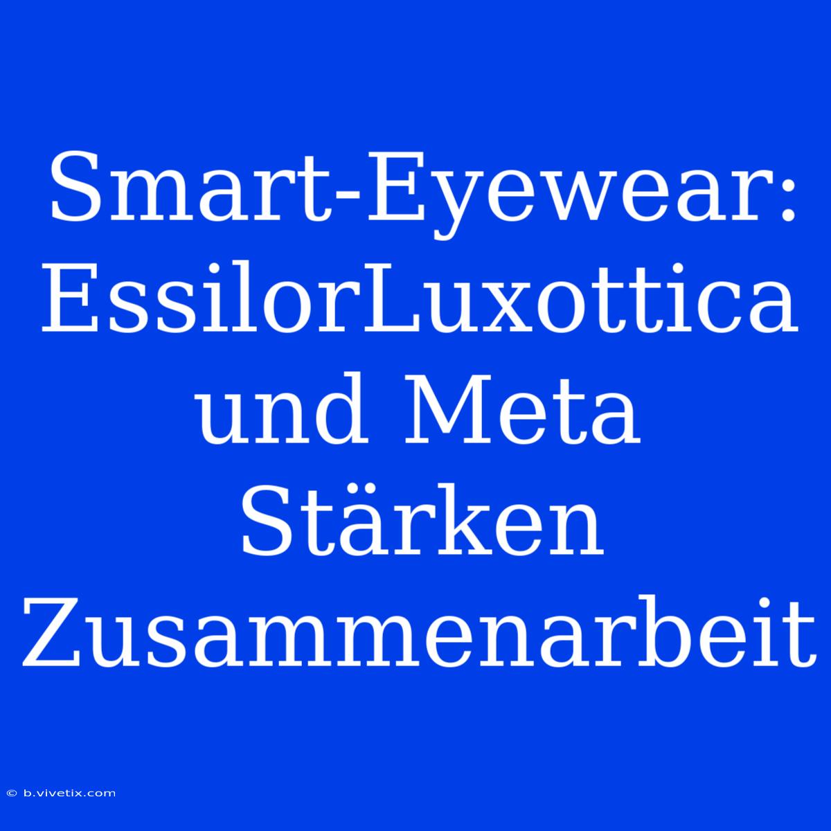 Smart-Eyewear: EssilorLuxottica Und Meta Stärken Zusammenarbeit 