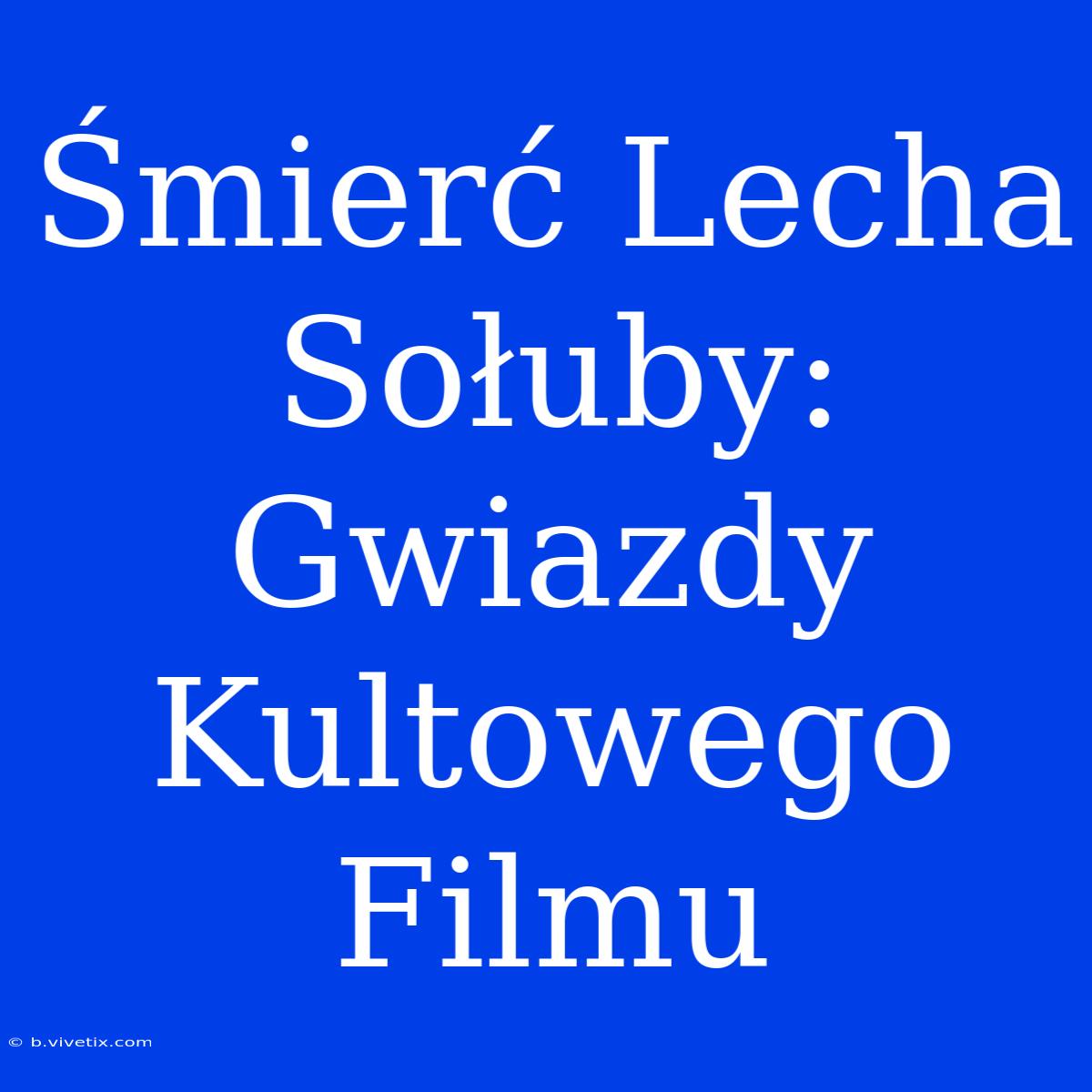 Śmierć Lecha Sołuby: Gwiazdy Kultowego Filmu