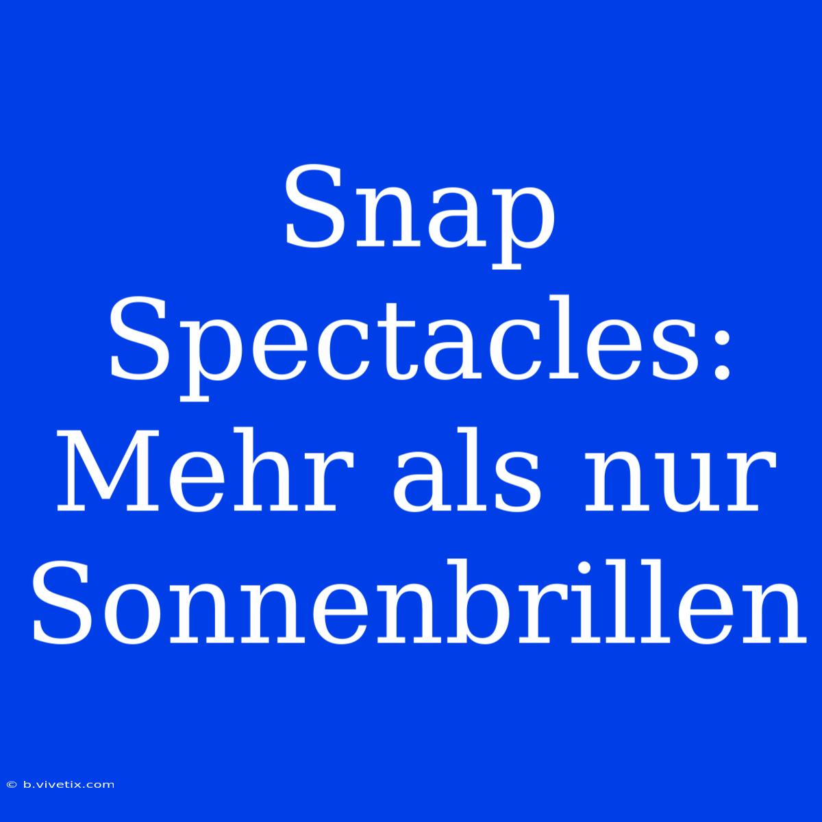 Snap Spectacles: Mehr Als Nur Sonnenbrillen