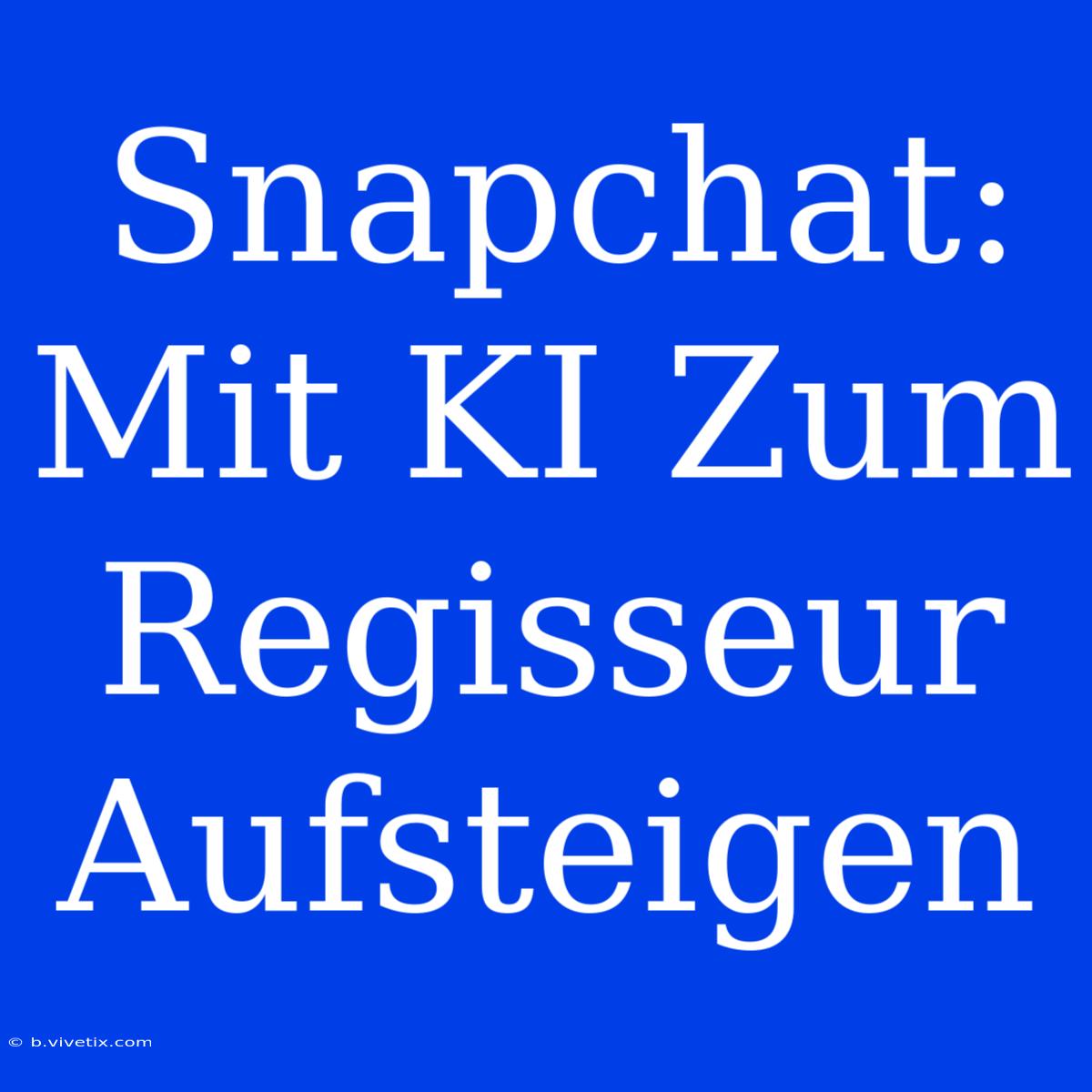 Snapchat: Mit KI Zum Regisseur Aufsteigen