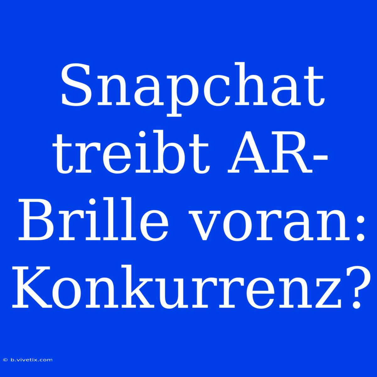 Snapchat Treibt AR-Brille Voran: Konkurrenz?