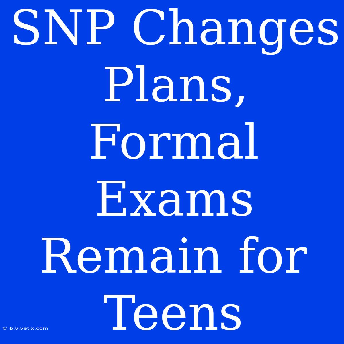 SNP Changes Plans, Formal Exams Remain For Teens