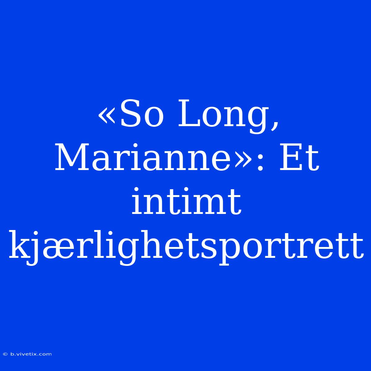 «So Long, Marianne»: Et Intimt Kjærlighetsportrett