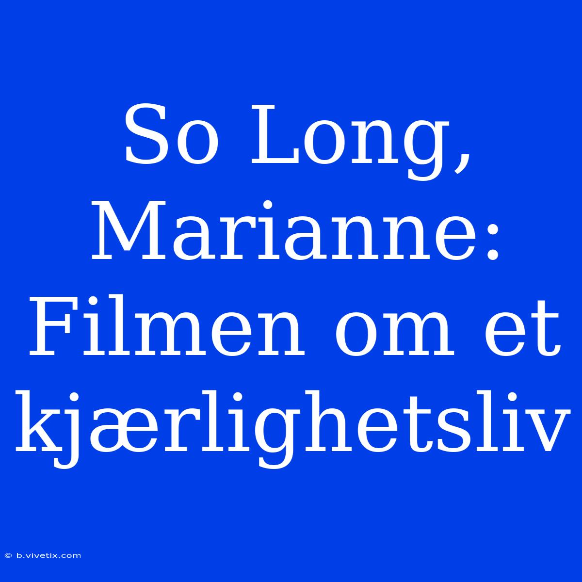 So Long, Marianne: Filmen Om Et Kjærlighetsliv