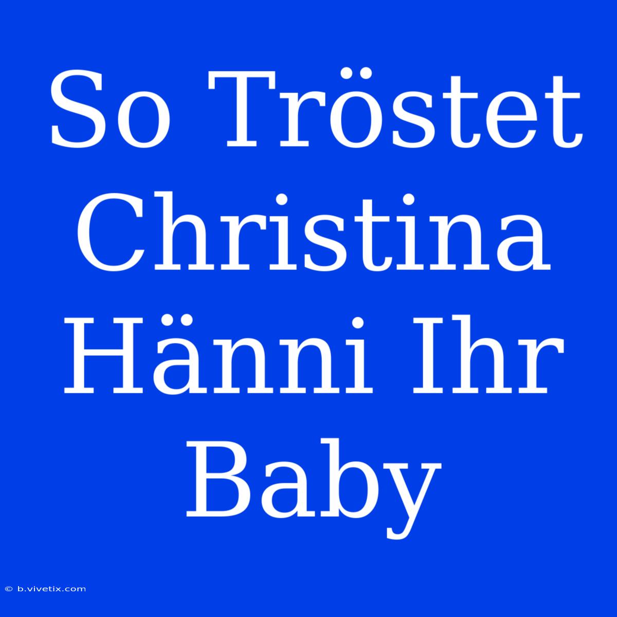 So Tröstet Christina Hänni Ihr Baby