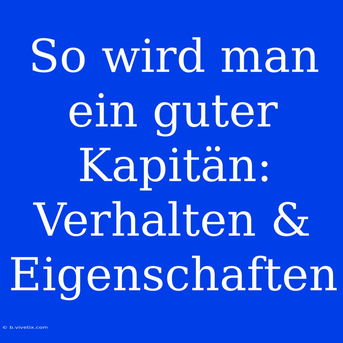 So Wird Man Ein Guter Kapitän: Verhalten & Eigenschaften