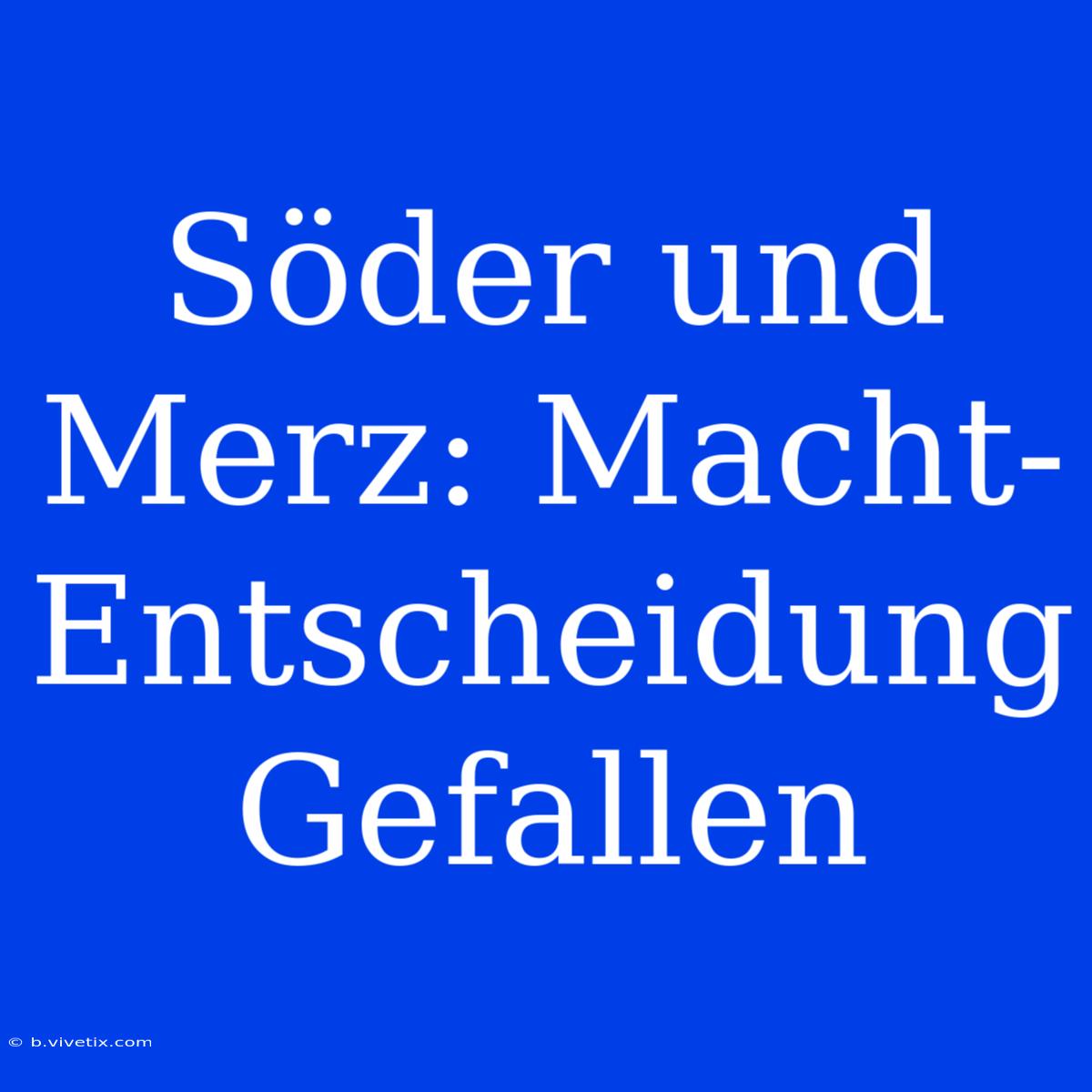 Söder Und Merz: Macht-Entscheidung Gefallen