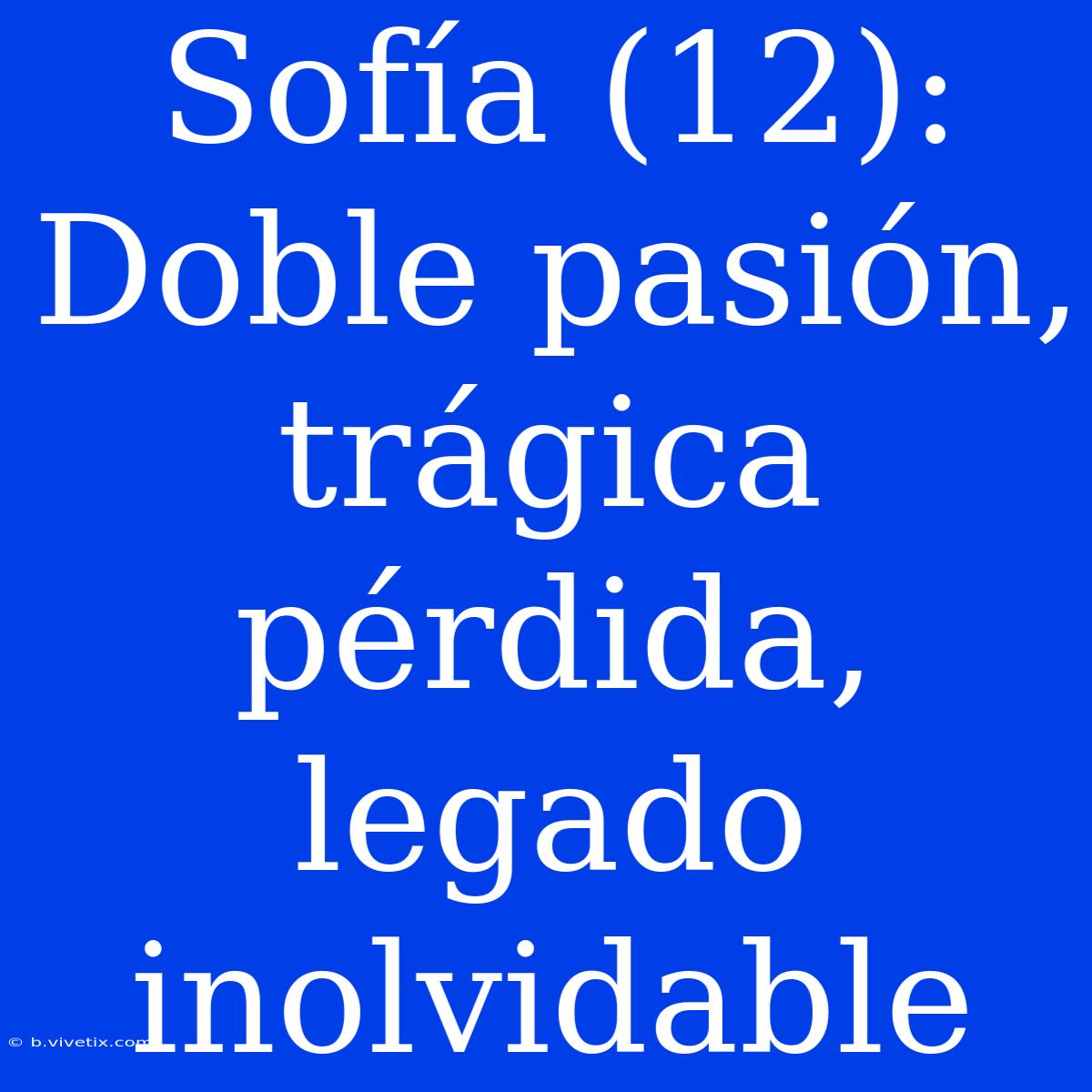 Sofía (12): Doble Pasión, Trágica Pérdida, Legado Inolvidable