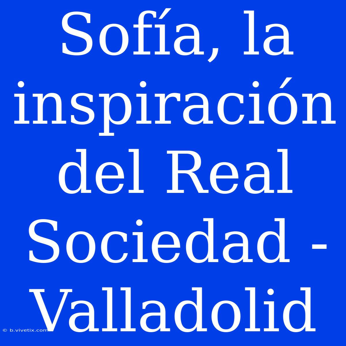 Sofía, La Inspiración Del Real Sociedad - Valladolid 