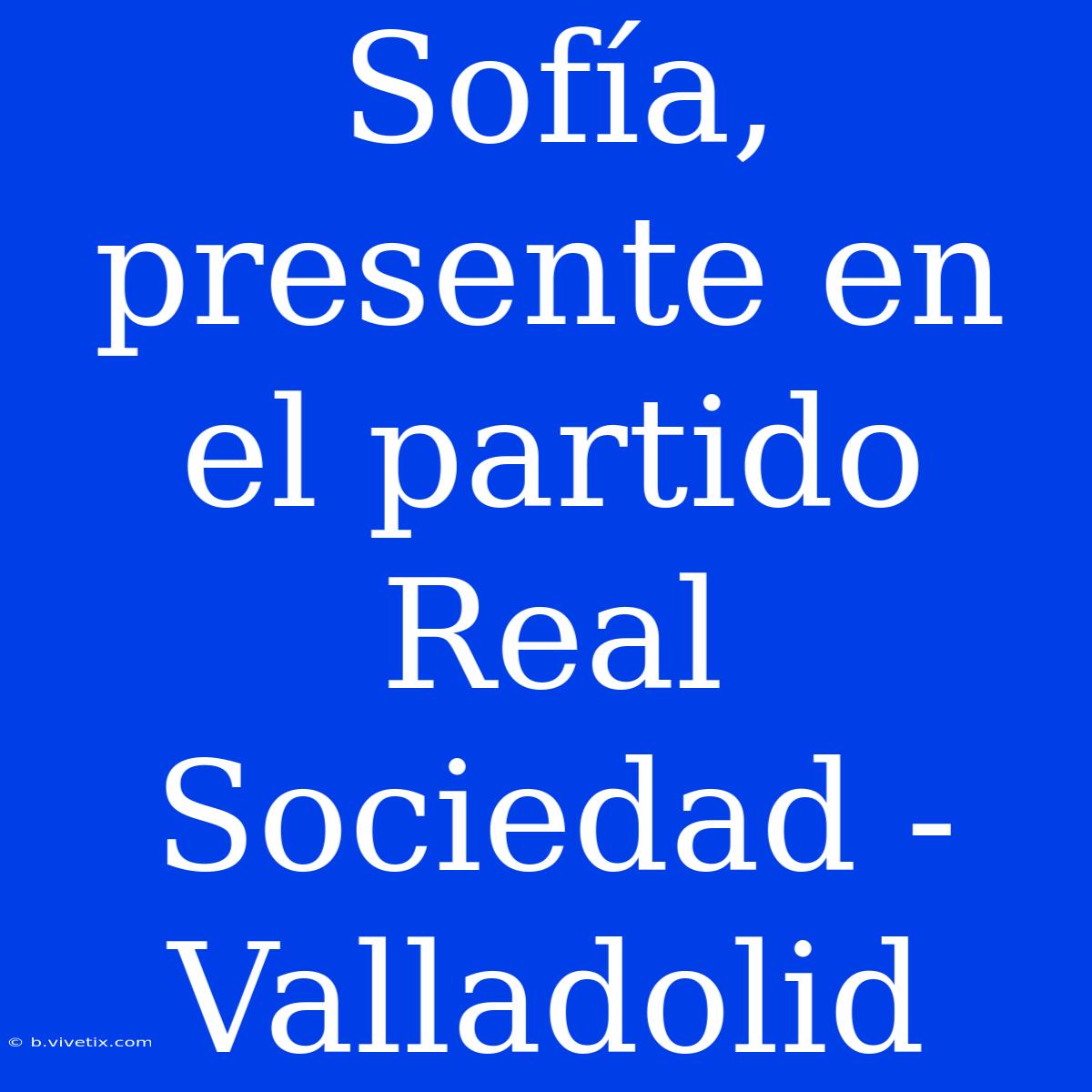 Sofía, Presente En El Partido Real Sociedad - Valladolid