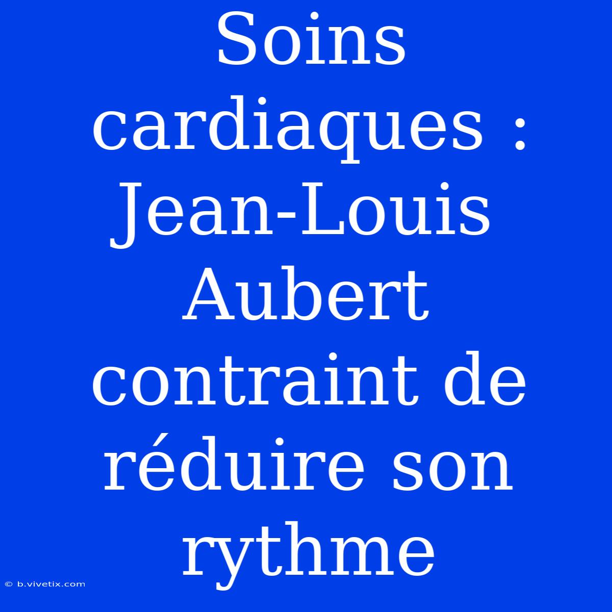 Soins Cardiaques : Jean-Louis Aubert Contraint De Réduire Son Rythme