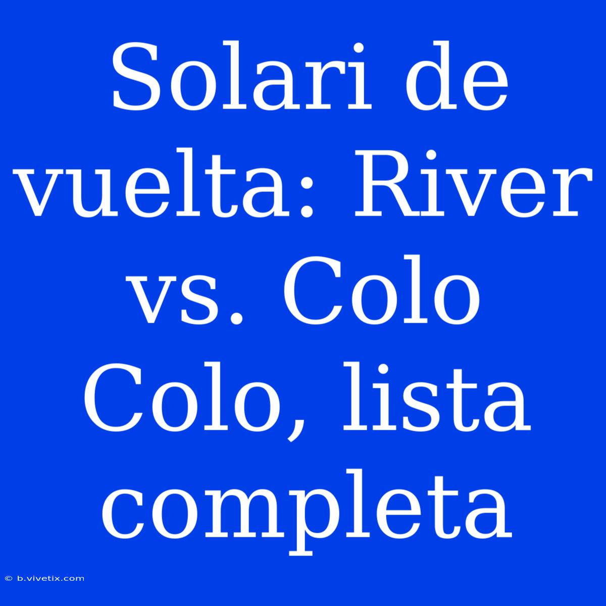 Solari De Vuelta: River Vs. Colo Colo, Lista Completa