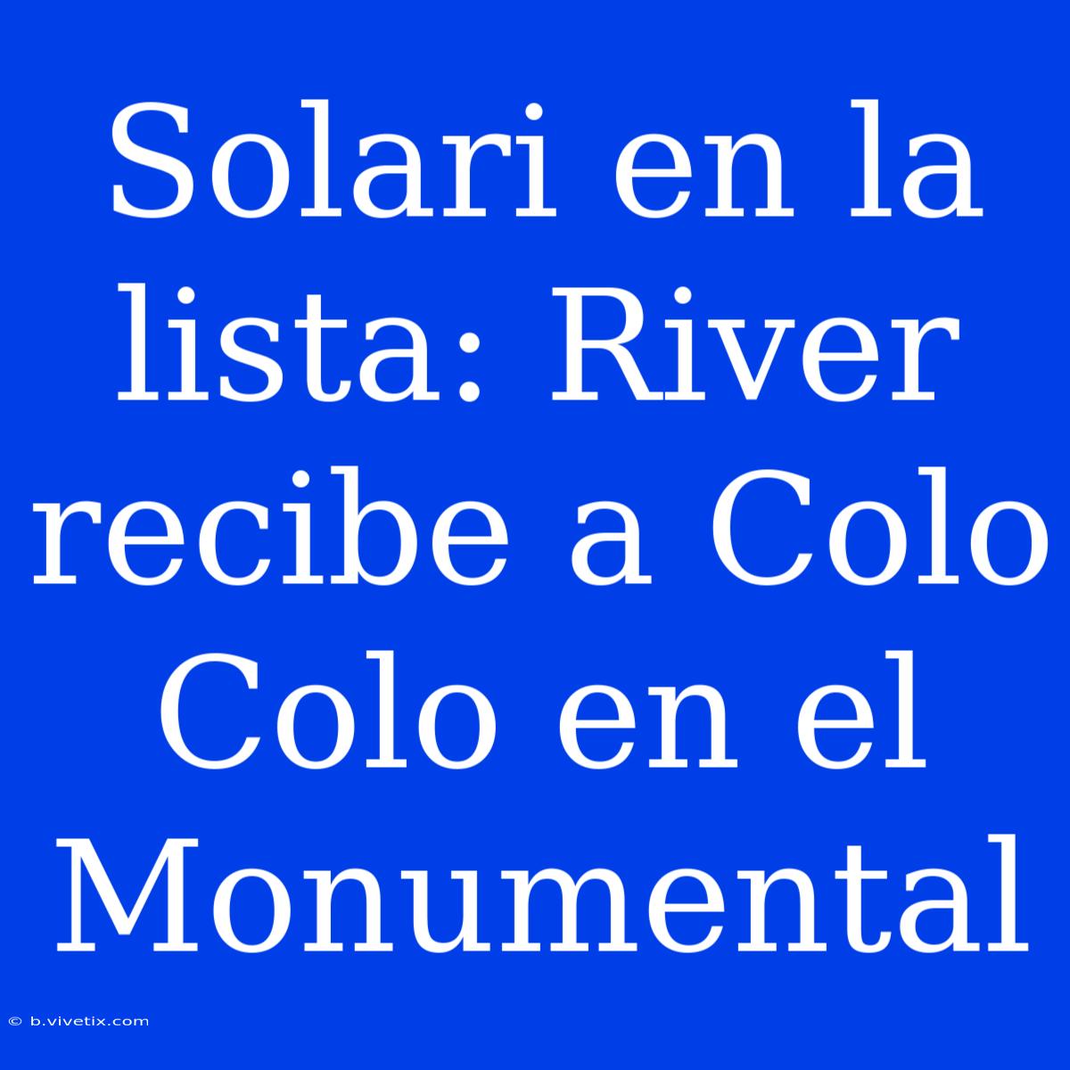 Solari En La Lista: River Recibe A Colo Colo En El Monumental