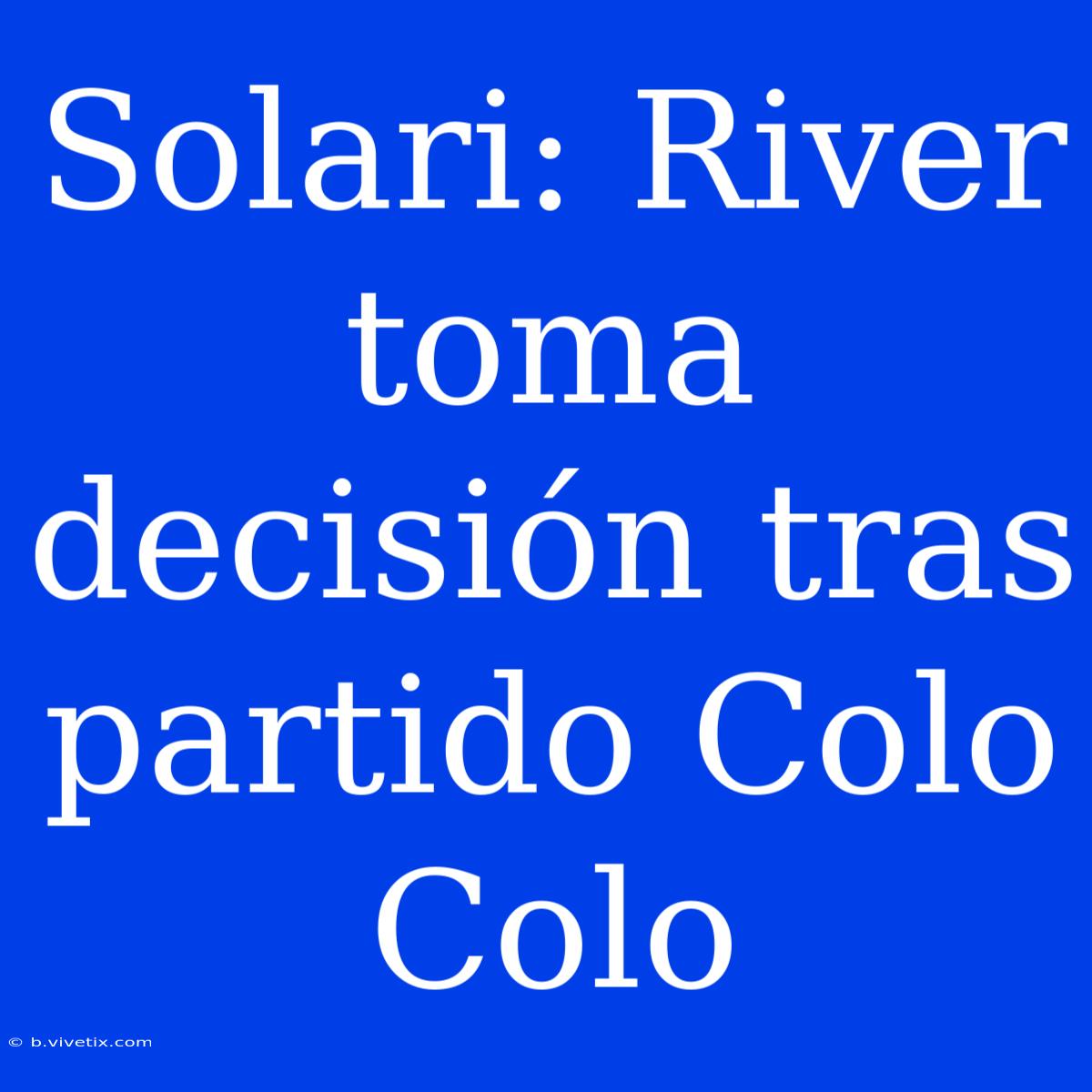 Solari: River Toma Decisión Tras Partido Colo Colo