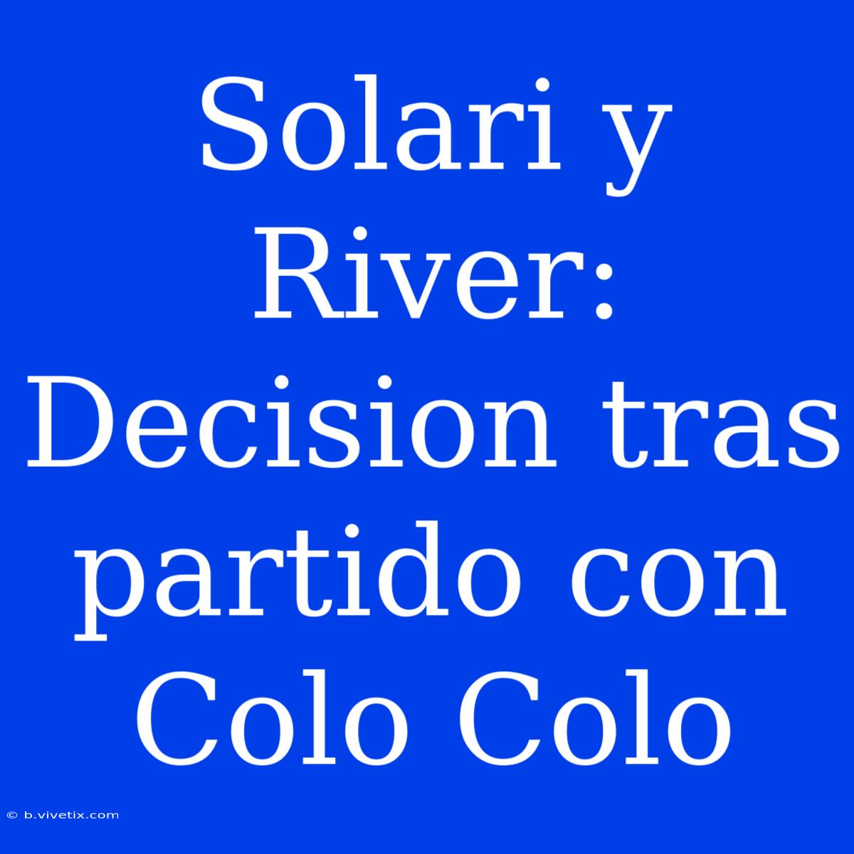 Solari Y River: Decision Tras Partido Con Colo Colo 