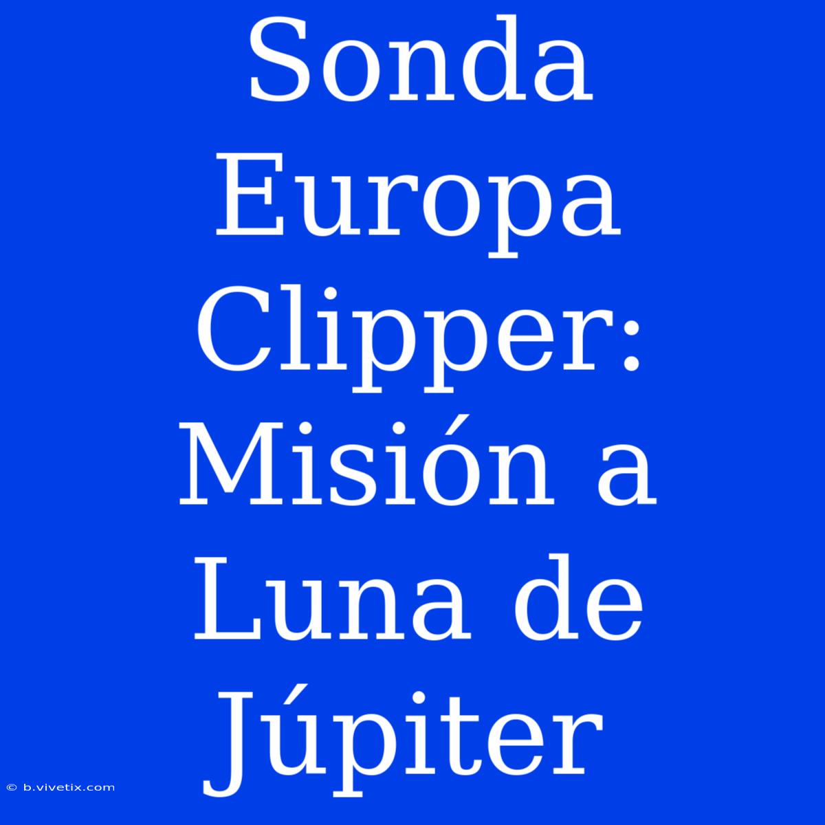 Sonda Europa Clipper: Misión A Luna De Júpiter