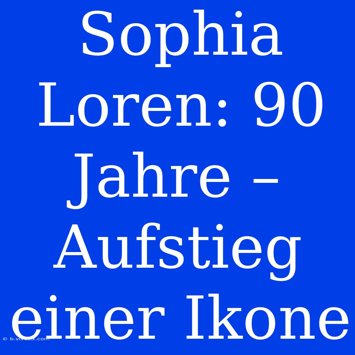 Sophia Loren: 90 Jahre – Aufstieg Einer Ikone