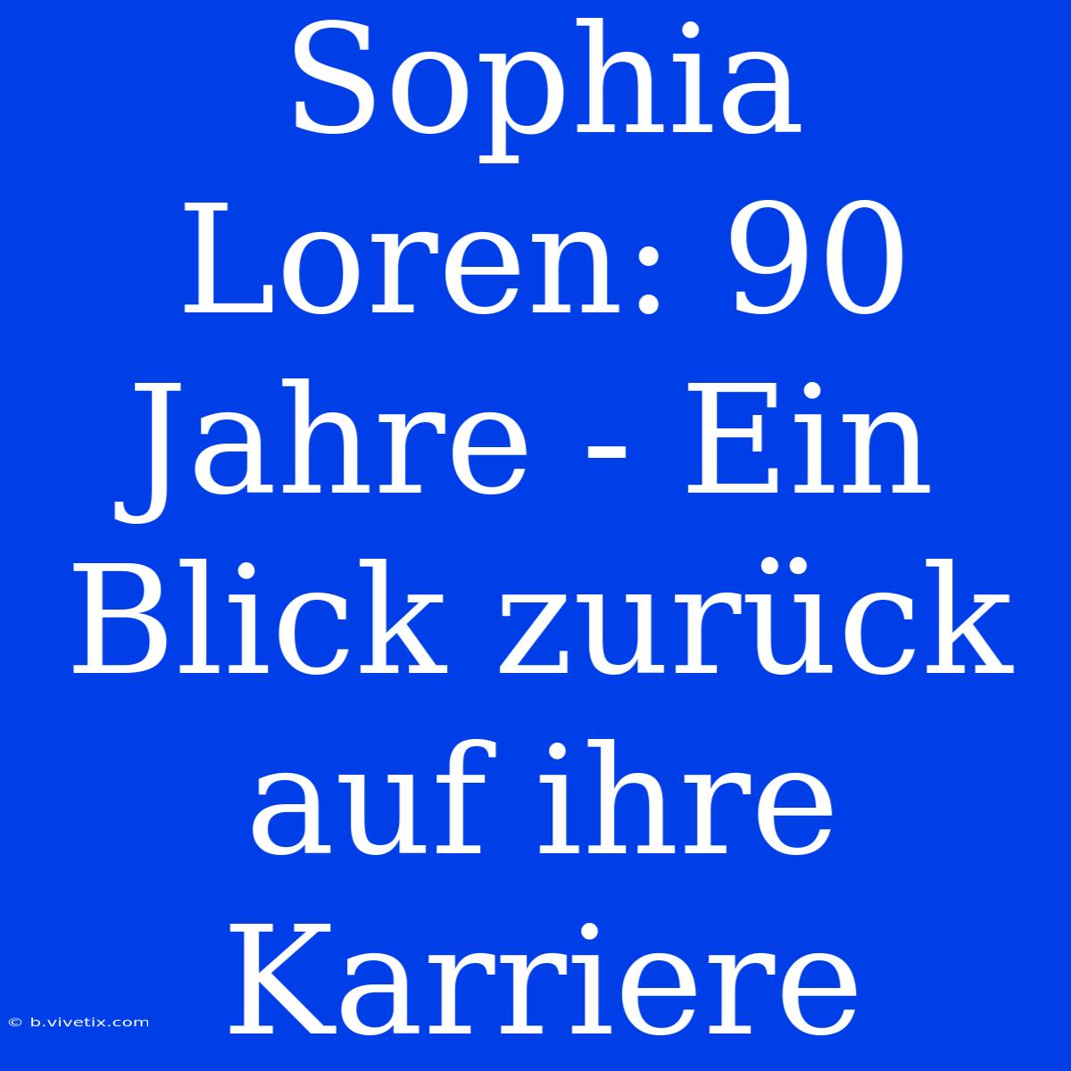 Sophia Loren: 90 Jahre - Ein Blick Zurück Auf Ihre Karriere