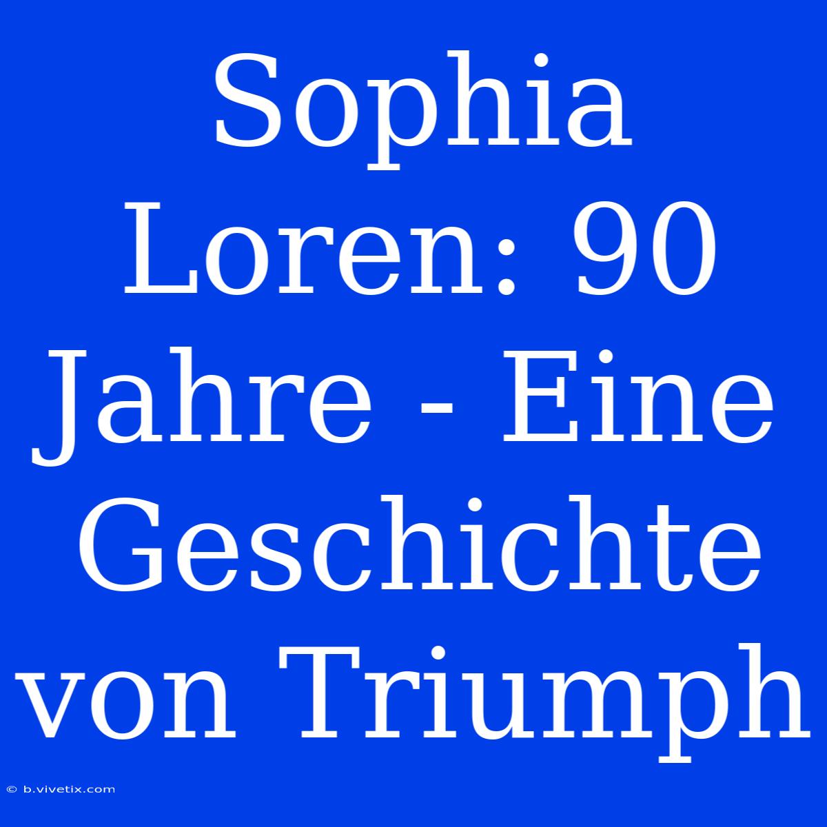 Sophia Loren: 90 Jahre - Eine Geschichte Von Triumph