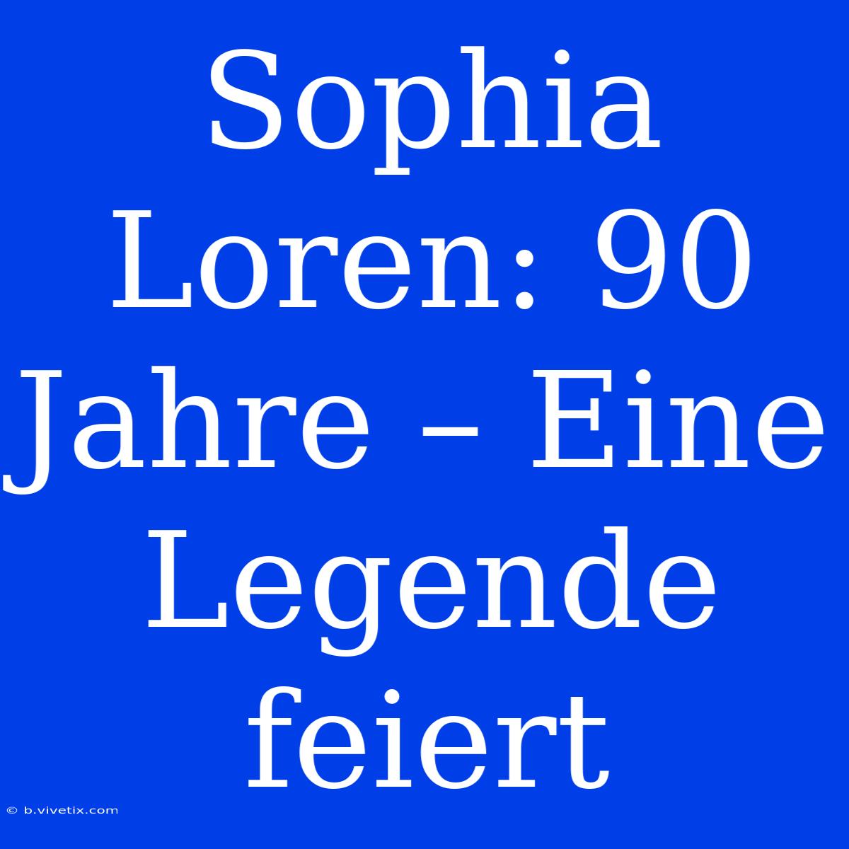 Sophia Loren: 90 Jahre – Eine Legende Feiert